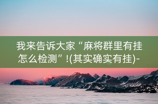 我来告诉大家“麻将群里有挂怎么检测”!(其实确实有挂)-抖音