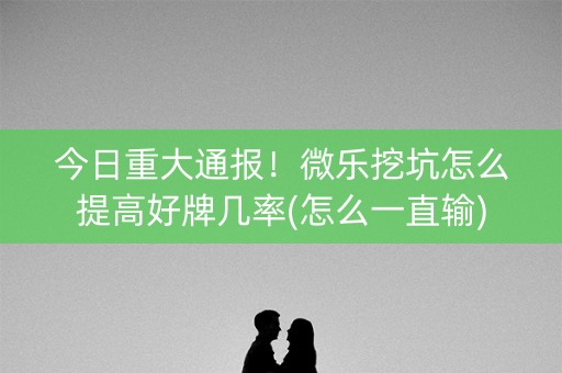 今日重大通报！微乐挖坑怎么提高好牌几率(怎么一直输)