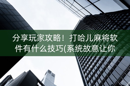 分享玩家攻略！打哈儿麻将软件有什么技巧(系统故意让你输)