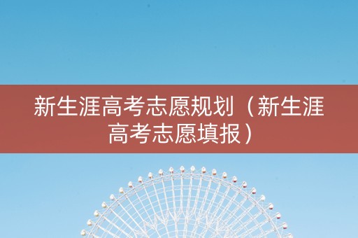 新生涯高考志愿规划（新生涯高考志愿填报）