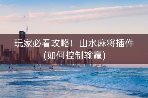 玩家必看攻略！山水麻将插件(如何控制输赢)