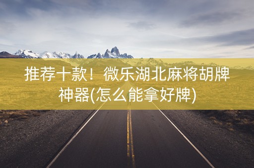 推荐十款！微乐湖北麻将胡牌神器(怎么能拿好牌)