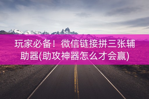 玩家必备！微信链接拼三张辅助器(助攻神器怎么才会赢)