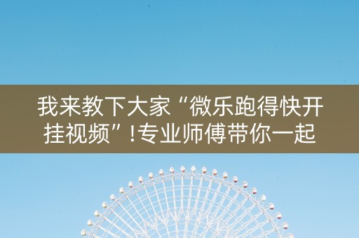 我来教下大家“微乐跑得快开挂视频”!专业师傅带你一起了解（详细教程）-抖音