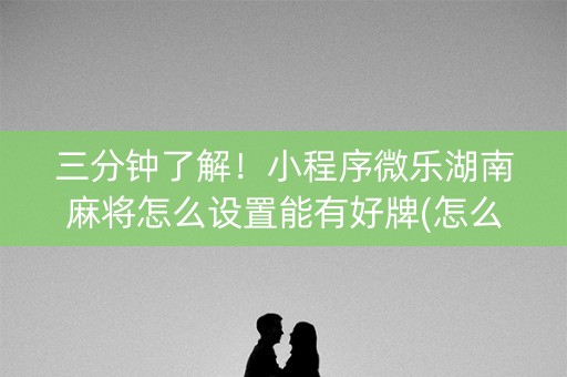 三分钟了解！小程序微乐湖南麻将怎么设置能有好牌(怎么提高胡牌率)