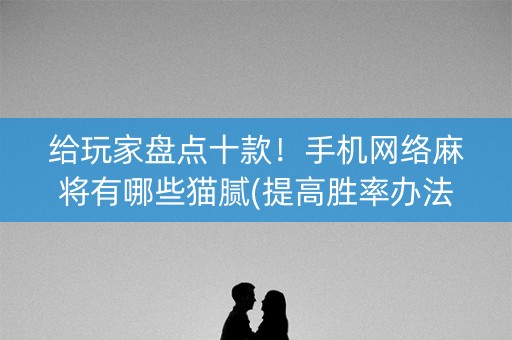 给玩家盘点十款！手机网络麻将有哪些猫腻(提高胜率办法)