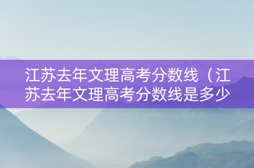 江苏去年文理高考分数线（江苏去年文理高考分数线是多少）