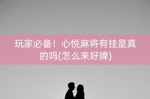 玩家必备！心悦麻将有挂是真的吗(怎么来好牌)