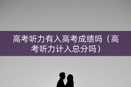 高考听力有入高考成绩吗（高考听力计入总分吗）