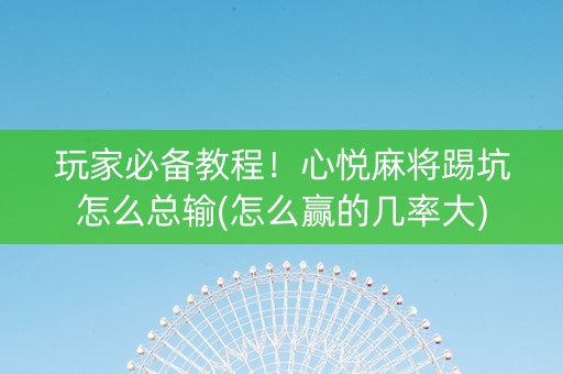 玩家必备教程！心悦麻将踢坑怎么总输(怎么赢的几率大)