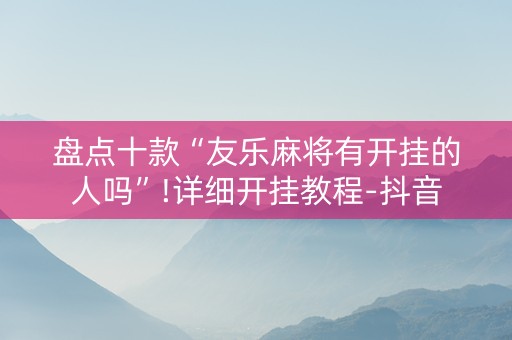 盘点十款“友乐麻将有开挂的人吗”!详细开挂教程-抖音