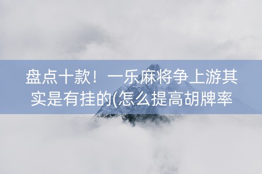 盘点十款！一乐麻将争上游其实是有挂的(怎么提高胡牌率)