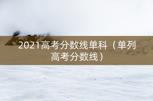 2021高考分数线单科（单列高考分数线）