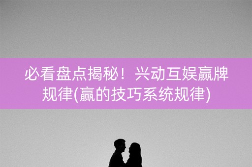 必看盘点揭秘！兴动互娱赢牌规律(赢的技巧系统规律)