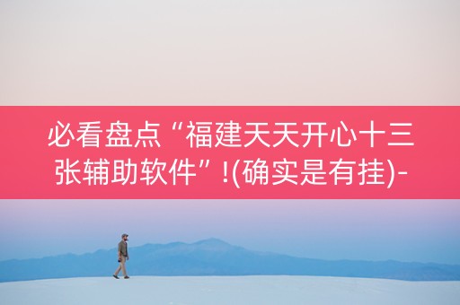 必看盘点“福建天天开心十三张辅助软件”!(确实是有挂)-抖音