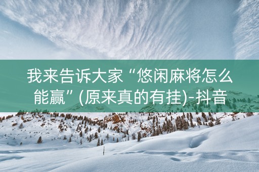 我来告诉大家“悠闲麻将怎么能赢”(原来真的有挂)-抖音