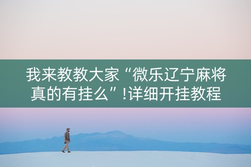 我来教教大家“微乐辽宁麻将真的有挂么”!详细开挂教程-抖音