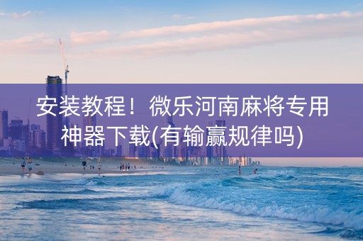 安装教程！微乐河南麻将专用神器下载(有输赢规律吗)