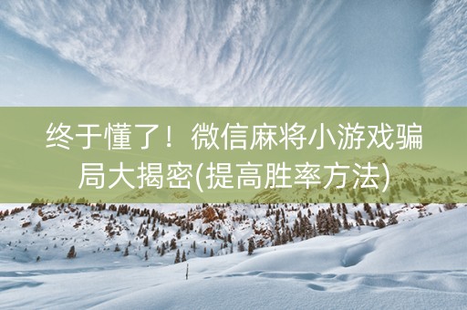 终于懂了！微信麻将小游戏骗局大揭密(提高胜率方法)