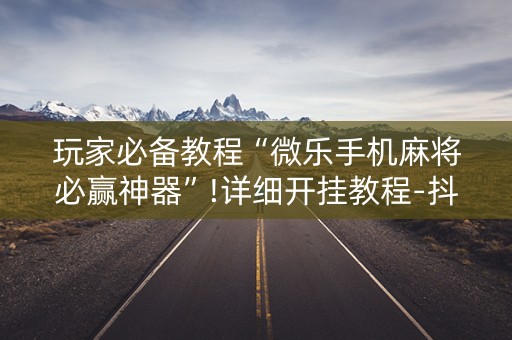 玩家必备教程“微乐手机麻将必赢神器”!详细开挂教程-抖音