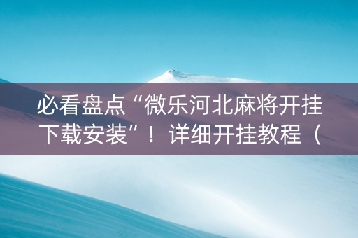 必看盘点“微乐河北麻将开挂下载安装”！详细开挂教程（确实真的有挂)-抖音
