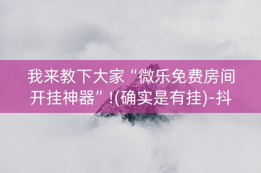 我来教下大家“微乐免费房间开挂神器”!(确实是有挂)-抖音