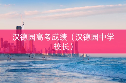 汉德园高考成绩（汉德园中学校长）