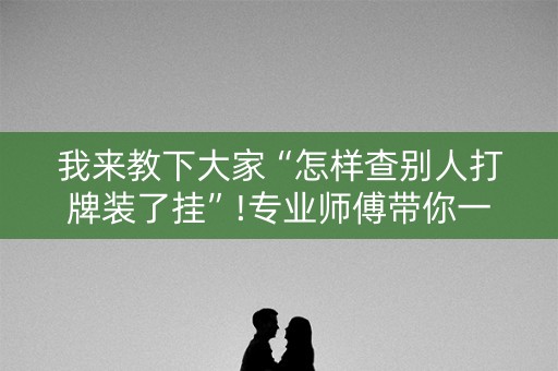 我来教下大家“怎样查别人打牌装了挂”!专业师傅带你一起了解（详细教程）-抖音