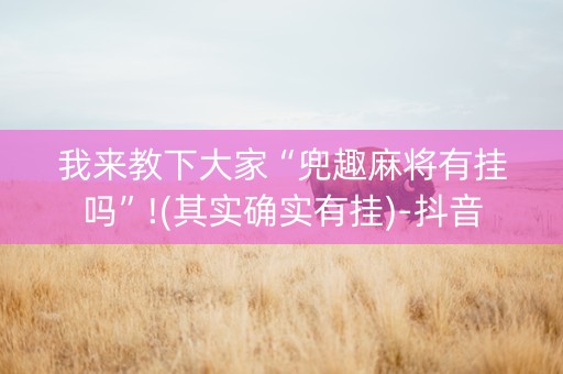 我来教下大家“兜趣麻将有挂吗”!(其实确实有挂)-抖音