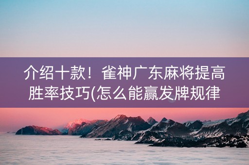 介绍十款！雀神广东麻将提高胜率技巧(怎么能赢发牌规律)