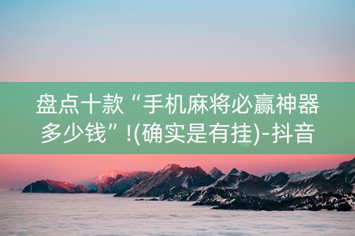 盘点十款“手机麻将必赢神器多少钱”!(确实是有挂)-抖音