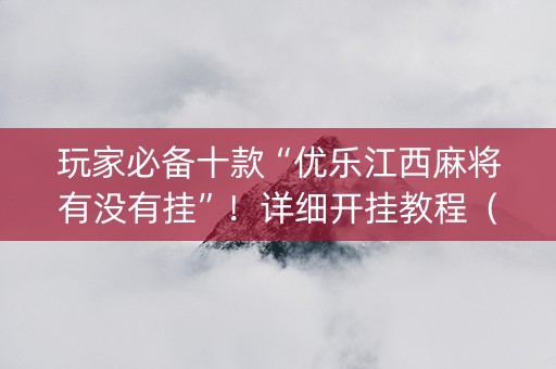玩家必备十款“优乐江西麻将有没有挂”！详细开挂教程（确实真的有挂)-抖音