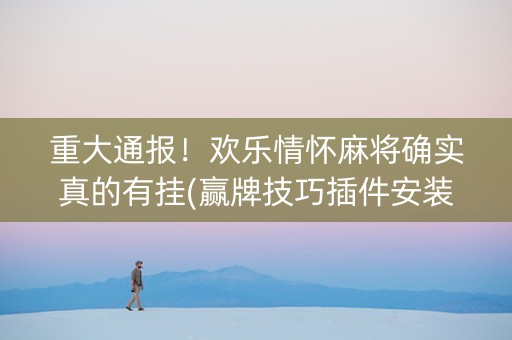重大通报！欢乐情怀麻将确实真的有挂(赢牌技巧插件安装)