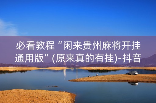 必看教程“闲来贵州麻将开挂通用版”(原来真的有挂)-抖音