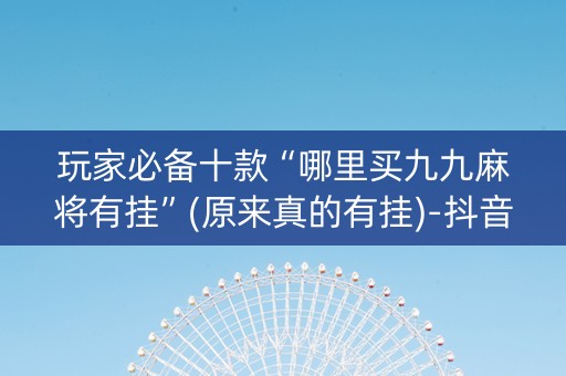 玩家必备十款“哪里买九九麻将有挂”(原来真的有挂)-抖音