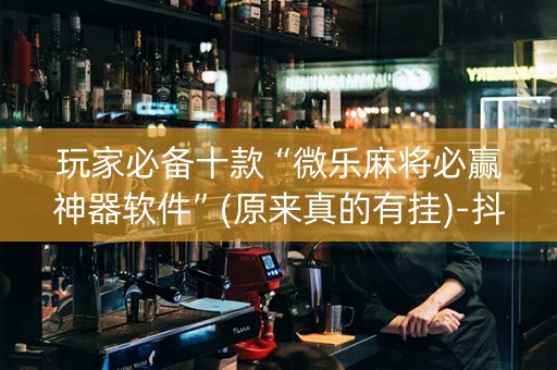 玩家必备十款“微乐麻将必赢神器软件”(原来真的有挂)-抖音