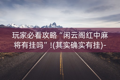 玩家必看攻略“闲云阁红中麻将有挂吗”!(其实确实有挂)-抖音