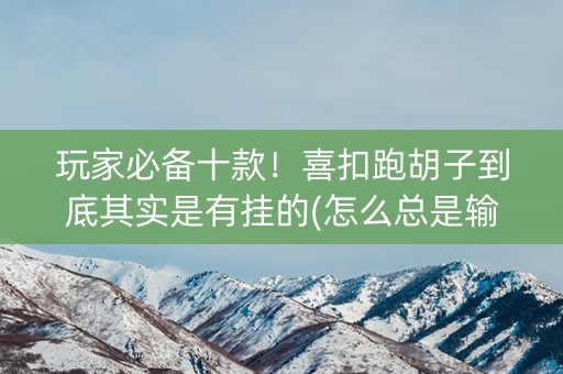 玩家必备十款！喜扣跑胡子到底其实是有挂的(怎么总是输)
