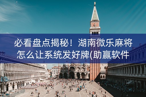 必看盘点揭秘！湖南微乐麻将怎么让系统发好牌(助赢软件有规律吗)