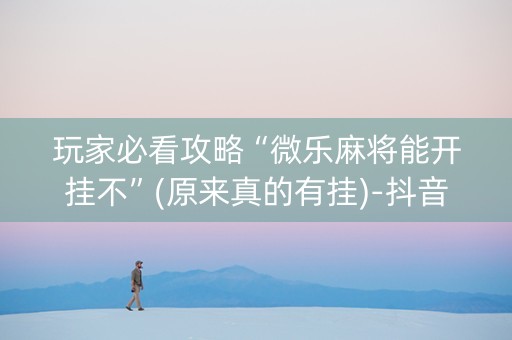 玩家必看攻略“微乐麻将能开挂不”(原来真的有挂)-抖音