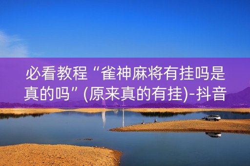 必看教程“雀神麻将有挂吗是真的吗”(原来真的有挂)-抖音