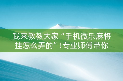 我来教教大家“手机微乐麻将挂怎么弄的”!专业师傅带你一起了解（详细教程）-抖音