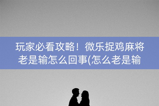 玩家必看攻略！微乐捉鸡麻将老是输怎么回事(怎么老是输)