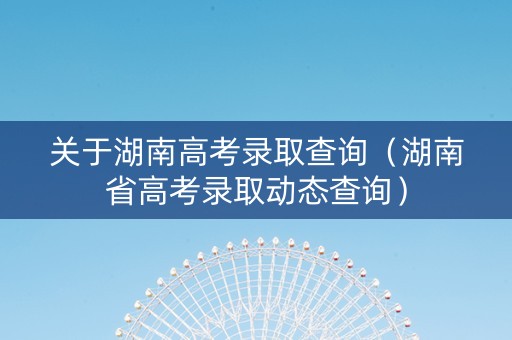关于湖南高考录取查询（湖南省高考录取动态查询）