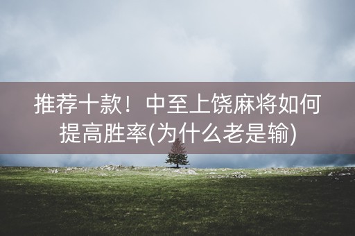 推荐十款！中至上饶麻将如何提高胜率(为什么老是输)