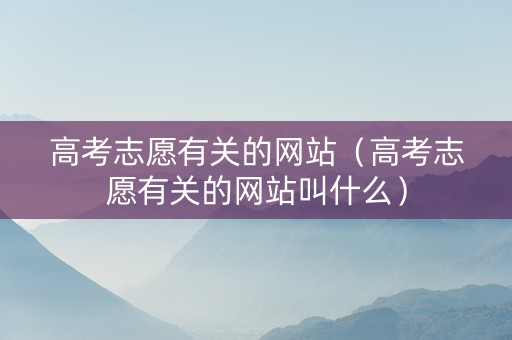 高考志愿有关的网站（高考志愿有关的网站叫什么）