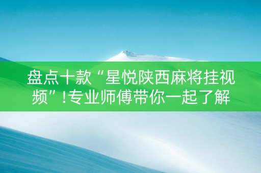 盘点十款“星悦陕西麻将挂视频”!专业师傅带你一起了解（详细教程）-抖音
