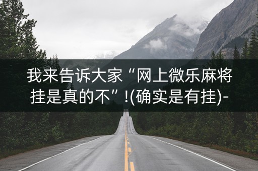 我来告诉大家“网上微乐麻将挂是真的不”!(确实是有挂)-抖音