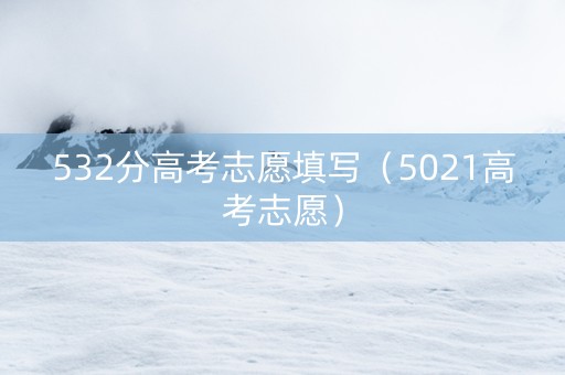 532分高考志愿填写（5021高考志愿）