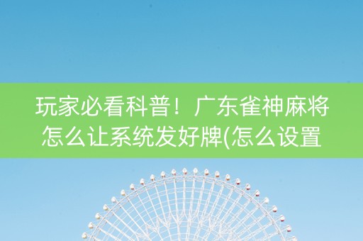 玩家必看科普！广东雀神麻将怎么让系统发好牌(怎么设置会赢)
